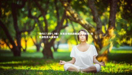 爱游戏官方入口-场均17.9分5.3板！灰熊主场迎战掘金，小贾伦·杰克逊伤愈火线复出