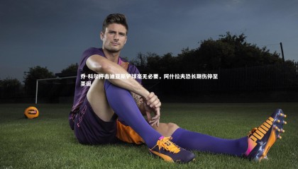 爱游戏官方入口-乔-科尔抨击迪亚斯铲球毫无必要，阿什拉夫恐长期伤停至圣诞