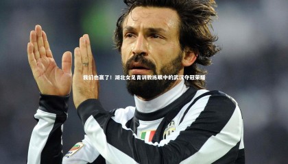 爱游戏官方入口_我们也赢了！湖北女足青训教练眼中的武汉夺冠荣耀