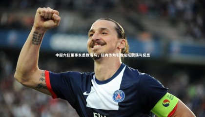 【爱游戏官网】中超六任董事长悉数落马，任内作为引发足坛震荡与反思